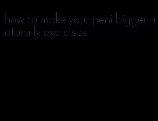 how to make your peni bigger naturally exercises