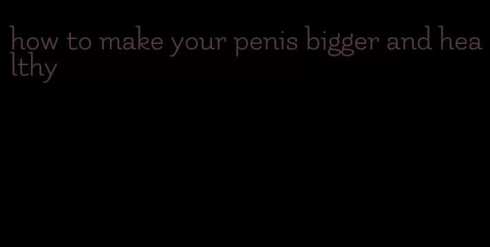 how to make your penis bigger and healthy
