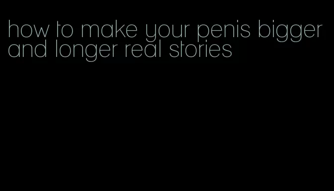 how to make your penis bigger and longer real stories
