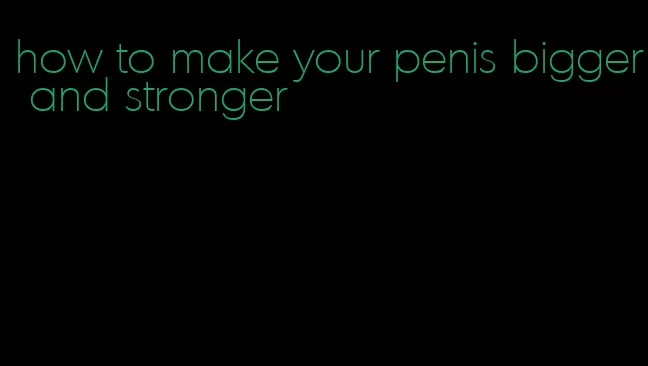 how to make your penis bigger and stronger