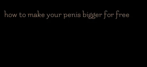 how to make your penis bigger for free