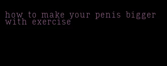 how to make your penis bigger with exercise