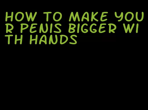 how to make your penis bigger with hands