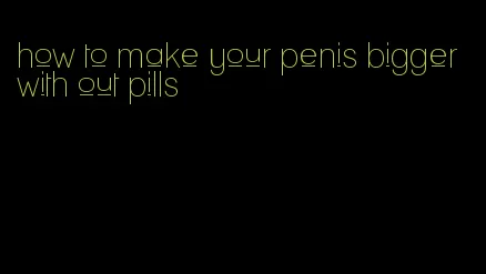 how to make your penis bigger with out pills