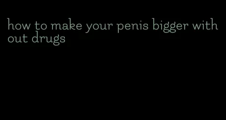 how to make your penis bigger without drugs