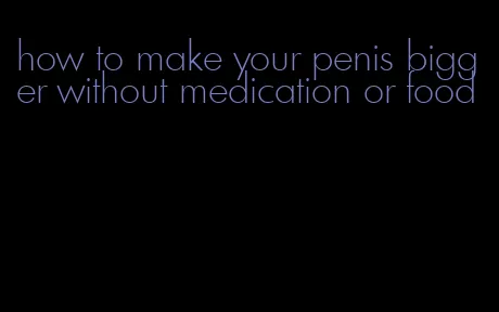 how to make your penis bigger without medication or food