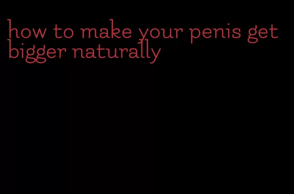 how to make your penis get bigger naturally