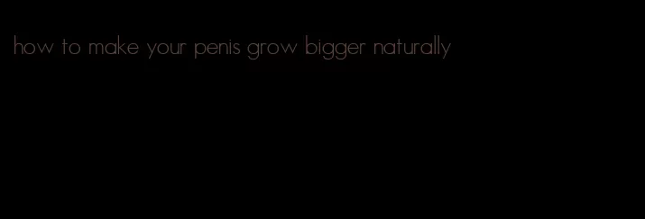 how to make your penis grow bigger naturally