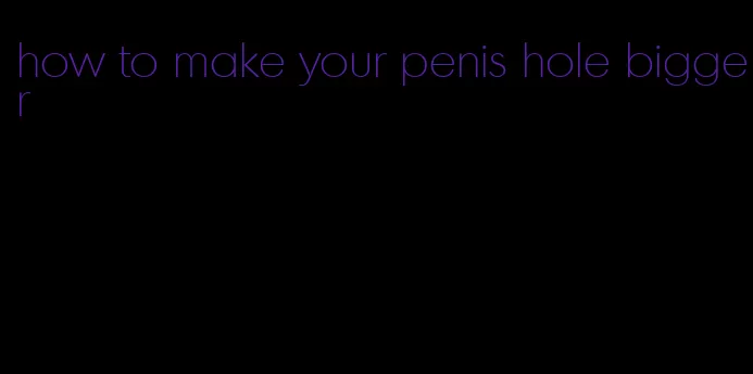 how to make your penis hole bigger