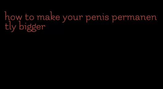 how to make your penis permanently bigger