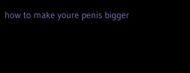 how to make youre penis bigger