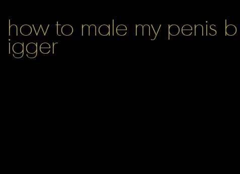 how to male my penis bigger