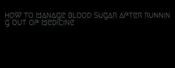 how to manage blood sugar after running out of medicine