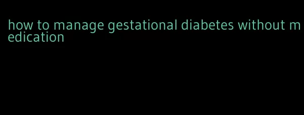 how to manage gestational diabetes without medication