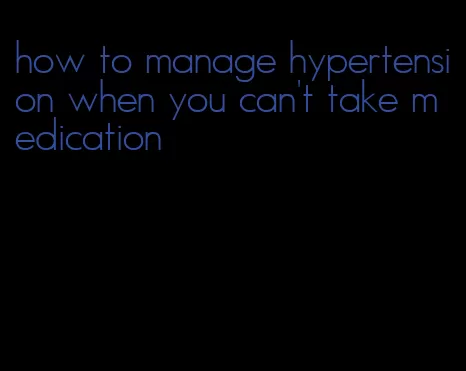 how to manage hypertension when you can't take medication