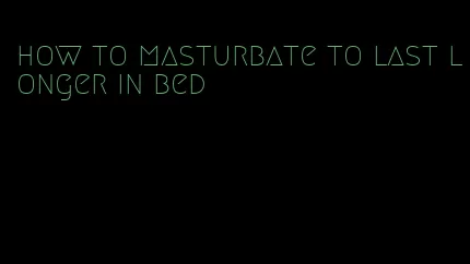 how to masturbate to last longer in bed