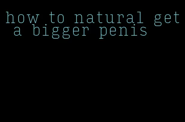 how to natural get a bigger penis