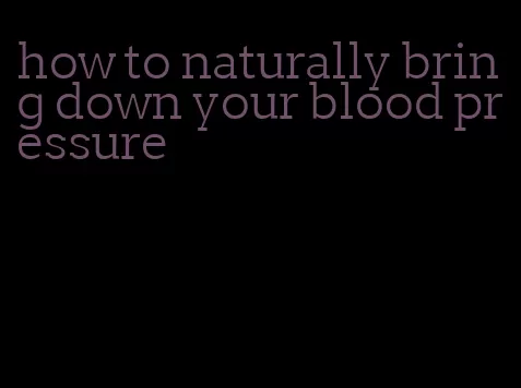 how to naturally bring down your blood pressure