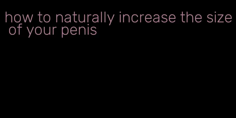 how to naturally increase the size of your penis
