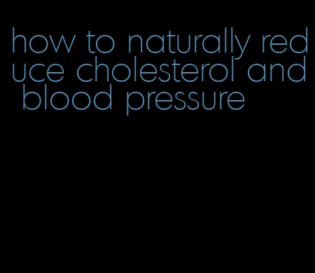 how to naturally reduce cholesterol and blood pressure