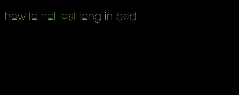 how to not last long in bed