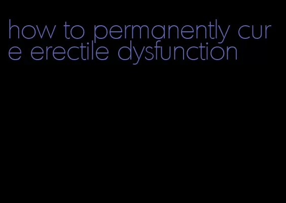 how to permanently cure erectile dysfunction