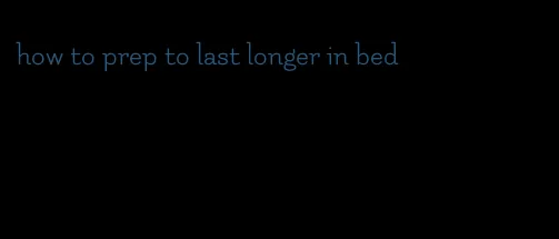 how to prep to last longer in bed
