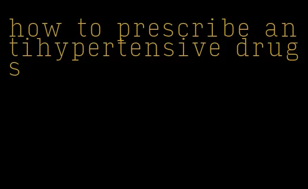 how to prescribe antihypertensive drugs
