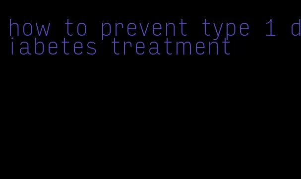 how to prevent type 1 diabetes treatment