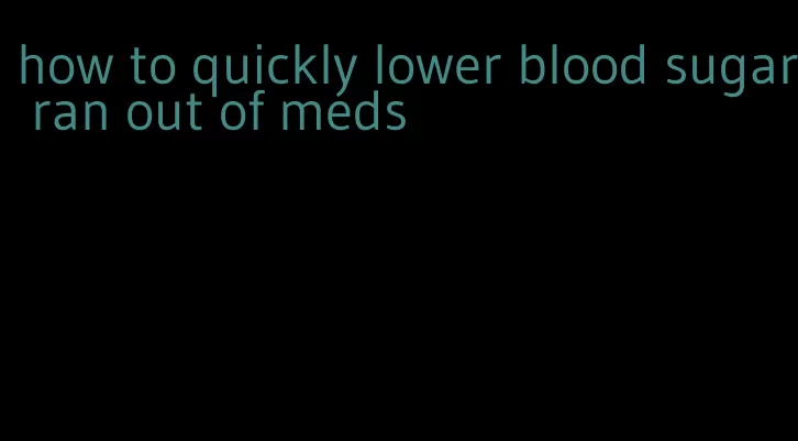 how to quickly lower blood sugar ran out of meds