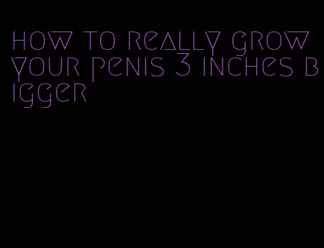 how to really grow your penis 3 inches bigger