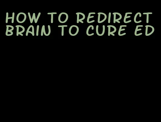 how to redirect brain to cure ed