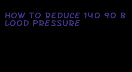 how to reduce 140 90 blood pressure