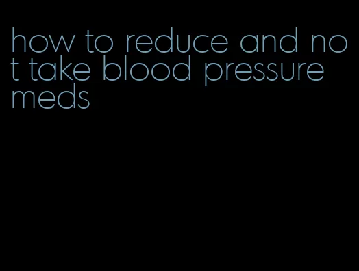 how to reduce and not take blood pressure meds
