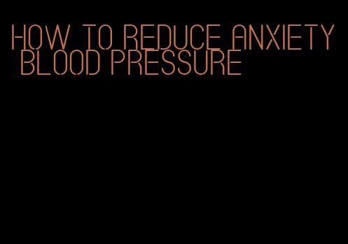 how to reduce anxiety blood pressure