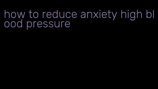 how to reduce anxiety high blood pressure
