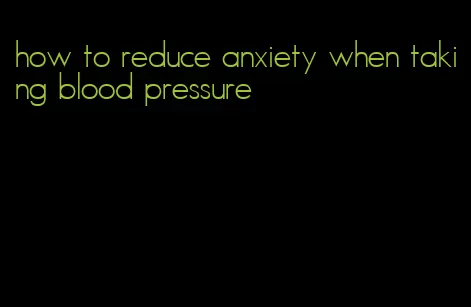 how to reduce anxiety when taking blood pressure