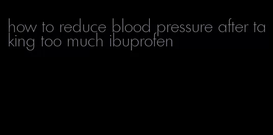 how to reduce blood pressure after taking too much ibuprofen