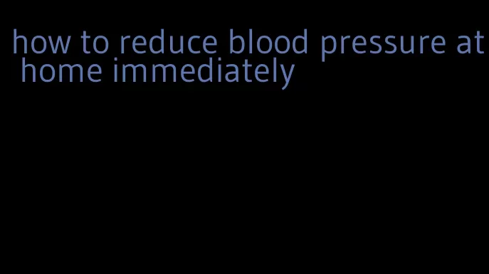 how to reduce blood pressure at home immediately