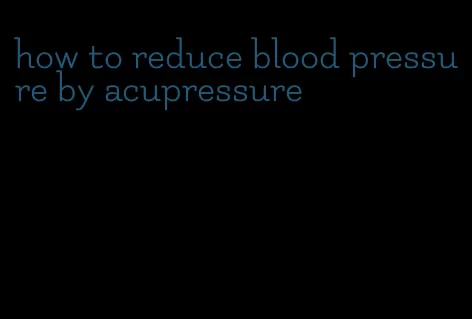 how to reduce blood pressure by acupressure
