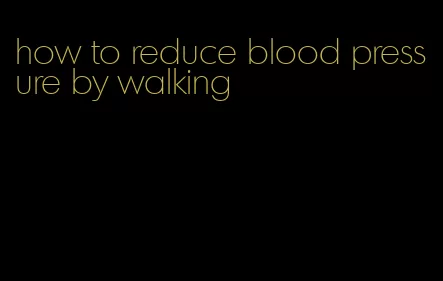 how to reduce blood pressure by walking