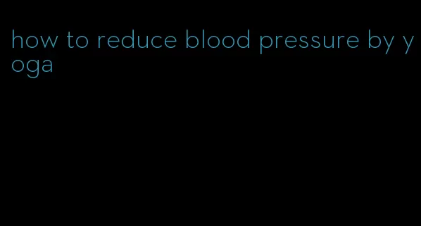 how to reduce blood pressure by yoga