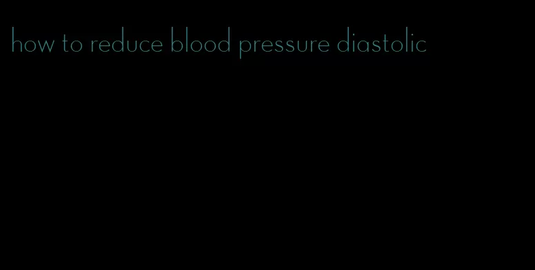 how to reduce blood pressure diastolic