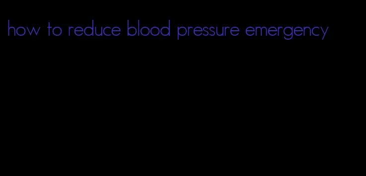 how to reduce blood pressure emergency