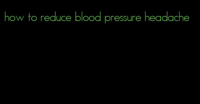 how to reduce blood pressure headache