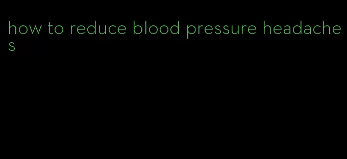 how to reduce blood pressure headaches