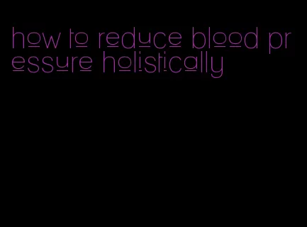 how to reduce blood pressure holistically