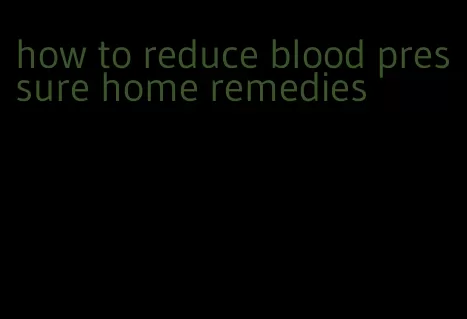 how to reduce blood pressure home remedies