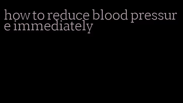 how to reduce blood pressure immediately
