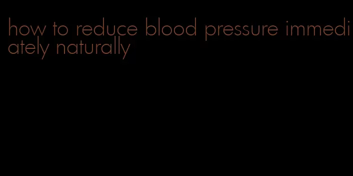 how to reduce blood pressure immediately naturally